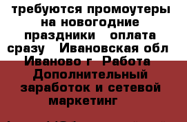требуются промоутеры на новогодние праздники , оплата сразу - Ивановская обл., Иваново г. Работа » Дополнительный заработок и сетевой маркетинг   